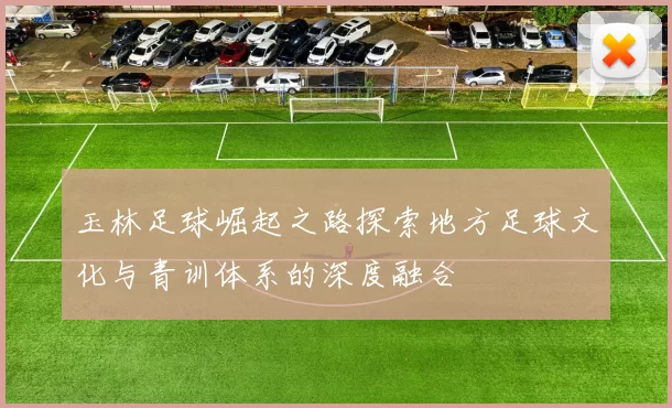 玉林足球崛起之路探索地方足球文化与青训体系的深度融合