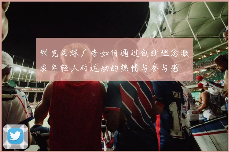 耐克足球广告如何通过创新理念激发年轻人对运动的热情与参与感