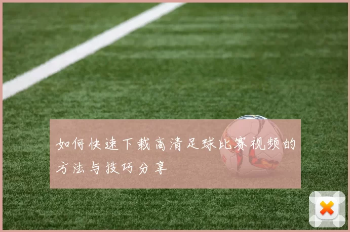 如何快速下载高清足球比赛视频的方法与技巧分享
