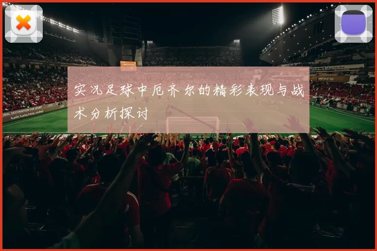 实况足球中厄齐尔的精彩表现与战术分析探讨