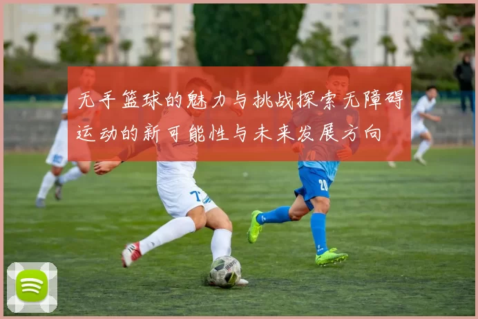 无手篮球的魅力与挑战探索无障碍运动的新可能性与未来发展方向