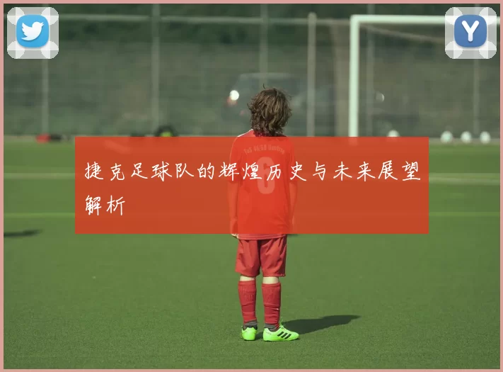 捷克足球队的辉煌历史与未来展望解析