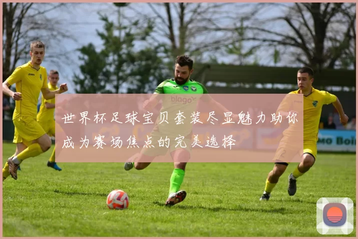 世界杯足球宝贝套装尽显魅力助你成为赛场焦点的完美选择