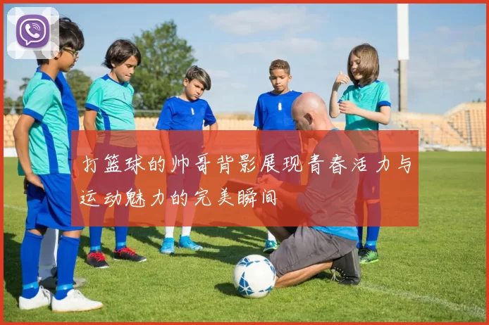打篮球的帅哥背影展现青春活力与运动魅力的完美瞬间
