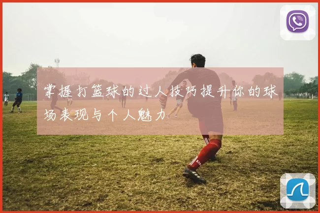 掌握打篮球的过人技巧提升你的球场表现与个人魅力