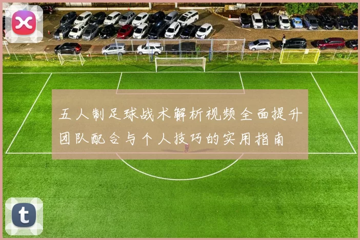 五人制足球战术解析视频全面提升团队配合与个人技巧的实用指南