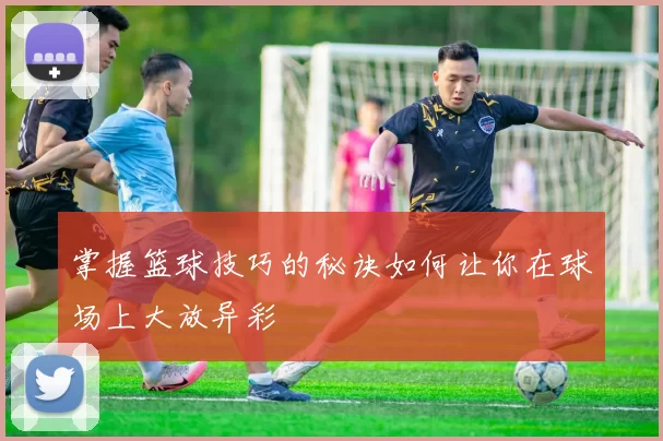 掌握篮球技巧的秘诀如何让你在球场上大放异彩