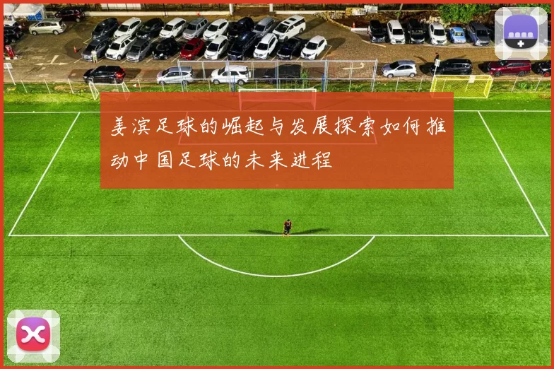姜滨足球的崛起与发展探索如何推动中国足球的未来进程